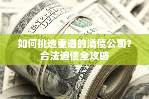 济南如何挑选靠谱的清债公司?合法追债全攻略 济南如何挑选靠谱的清债公司?合法追债全攻略