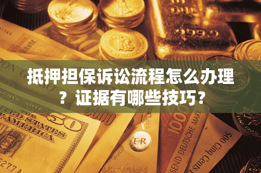 济南抵押担保诉讼流程怎么办理？证据有哪些技巧？