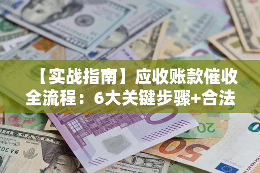 济南【实战指南】应收账款催收全流程：6大关键步骤+合法回款技巧