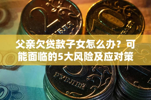 济南父亲欠贷款子女怎么办?可能面临的5大风险及应对策略 济南父亲欠贷款子女怎么办?可能面临的5大风险及应对策略