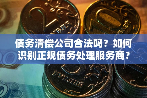 济南债务清偿公司合法吗？如何识别正规债务处理服务商？