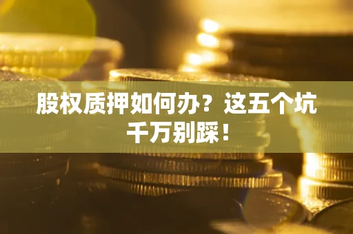 济南股权质押如何办？这五个坑千万别踩！