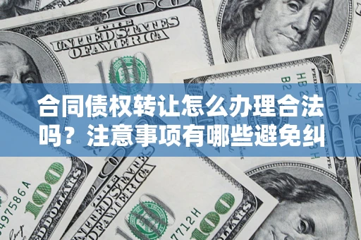 济南合同债权转让怎么办理合法吗？注意事项有哪些避免纠纷？