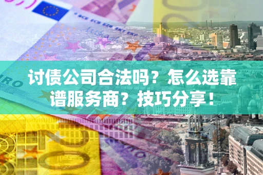 济南讨债公司合法吗？怎么选靠谱服务商？技巧分享！