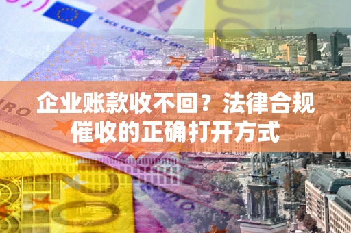 济南企业账款收不回？法律合规催收的正确打开方式