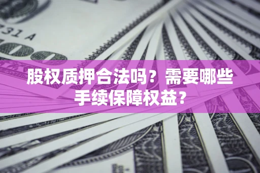 济南股权质押合法吗？需要哪些手续保障权益？