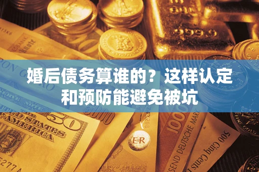 济南婚后债务算谁的？这样认定和预防能避免被坑