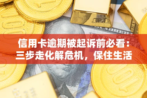 济南信用卡逾期被起诉前必看：三步走化解危机，保住生活尊严
