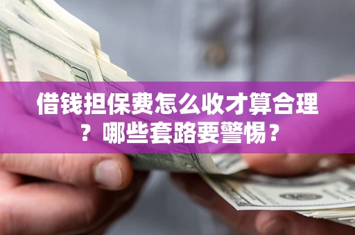 济南借钱担保费怎么收才算合理？哪些套路要警惕？