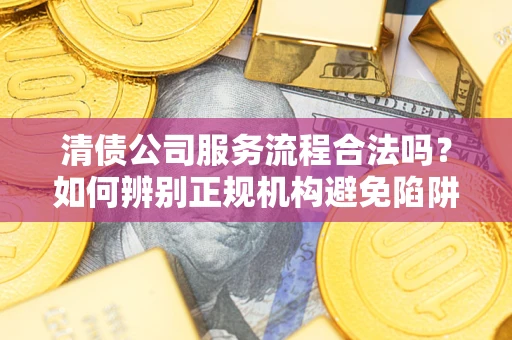 济南清债公司服务流程合法吗？如何辨别正规机构避免陷阱？