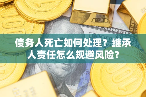 济南债务人死亡如何处理?继承人责任怎么规避风险? 济南债务人死亡如何处理?继承人责任怎么规避风险?