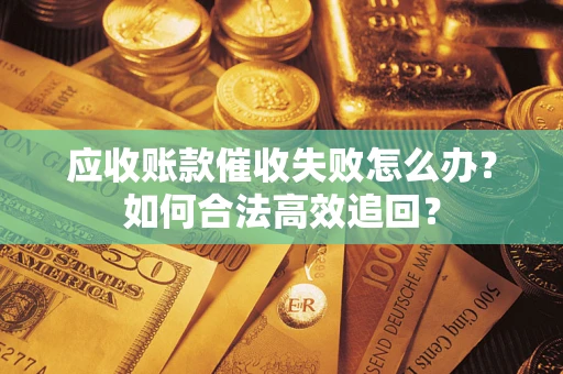 济南应收账款催收失败怎么办？如何合法高效追回？