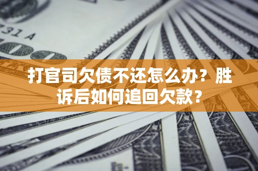 济南打官司欠债不还怎么办？胜诉后如何追回欠款？