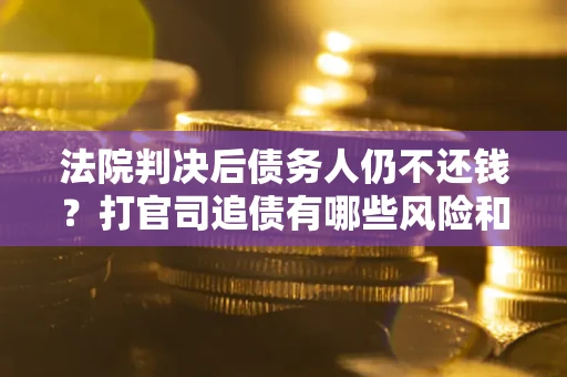 济南法院判决后债务人仍不还钱？打官司追债有哪些风险和技巧？