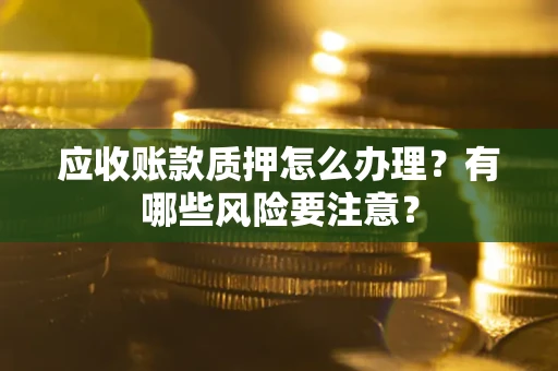 济南应收账款质押怎么办理？有哪些风险要注意？