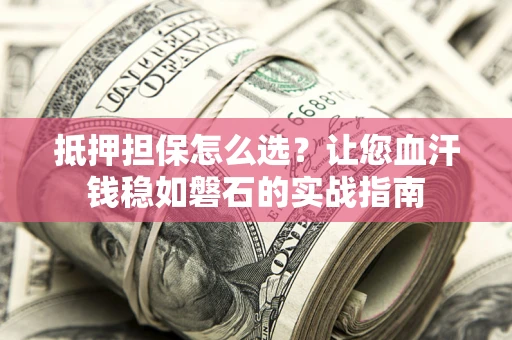 济南抵押担保怎么选？让您血汗钱稳如磐石的实战指南