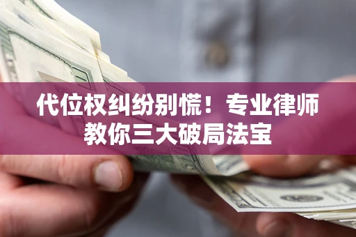 济南代位权纠纷别慌！专业律师教你三大破局法宝