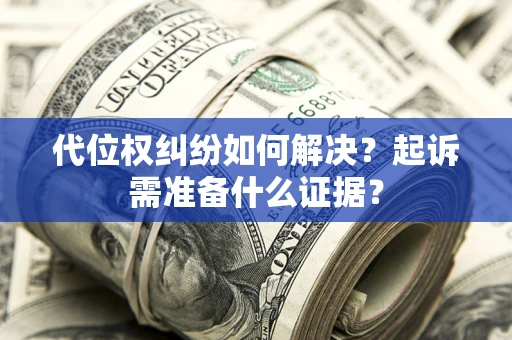 济南代位权纠纷如何解决？起诉需准备什么证据？