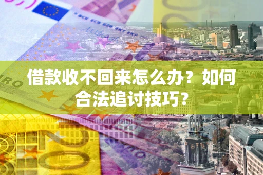 济南借款收不回来怎么办？如何合法追讨技巧？