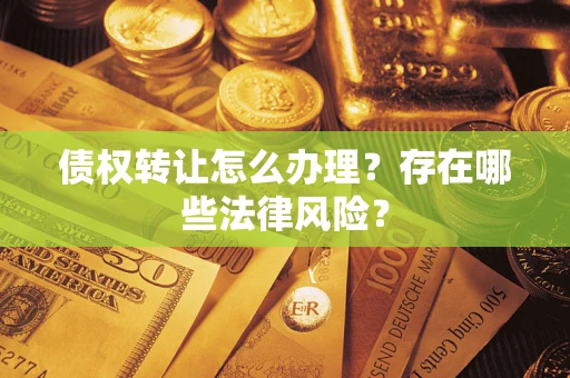 济南债权转让怎么办理？存在哪些法律风险？