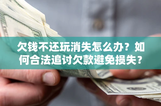 济南欠钱不还玩消失怎么办?如何合法追讨欠款避免损失? 济南欠钱不还玩消失怎么办?如何合法追讨欠款避免损失?