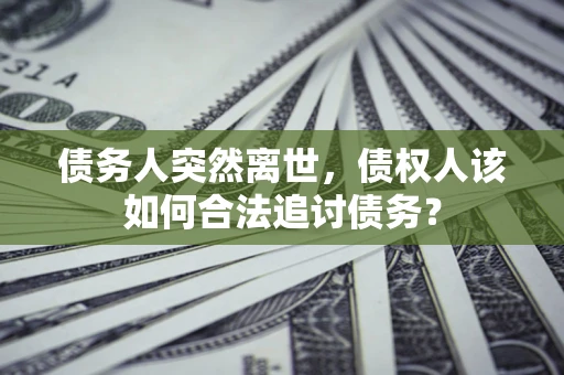 济南债务人突然离世，债权人该如何合法追讨债务？