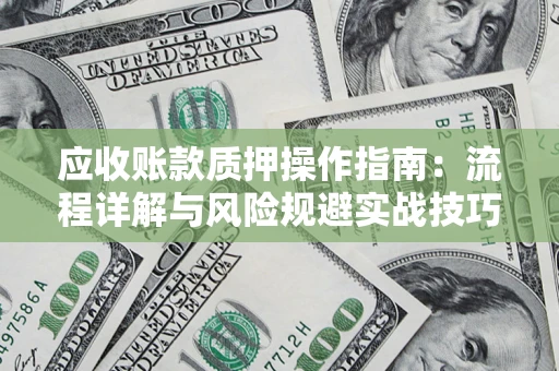 济南应收账款质押操作指南:流程详解与风险规避实战技巧 济南应收账款质押操作指南:流程详解与风险规避实战技巧