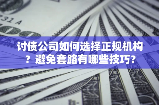 济南讨债公司如何选择正规机构？避免套路有哪些技巧？