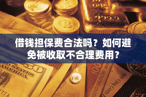济南借钱担保费合法吗？如何避免被收取不合理费用？