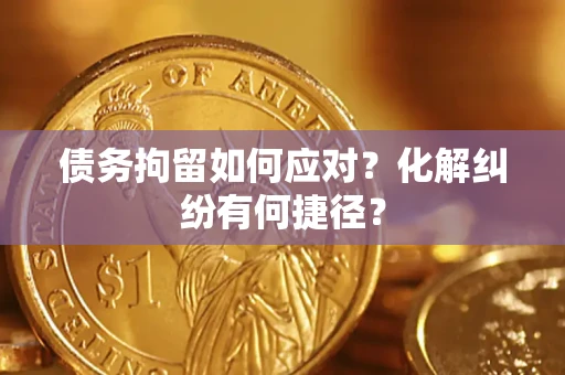济南债务拘留如何应对？化解纠纷有何捷径？