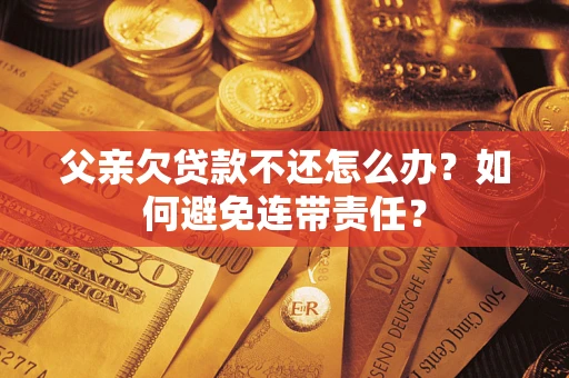 济南父亲欠贷款不还怎么办？如何避免连带责任？
