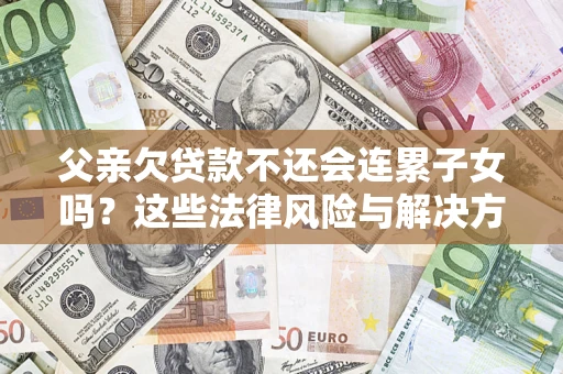 济南父亲欠贷款不还会连累子女吗？这些法律风险与解决方法要早知道！