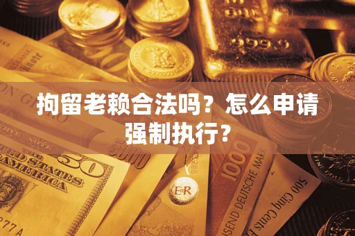 济南拘留老赖合法吗？怎么申请强制执行？