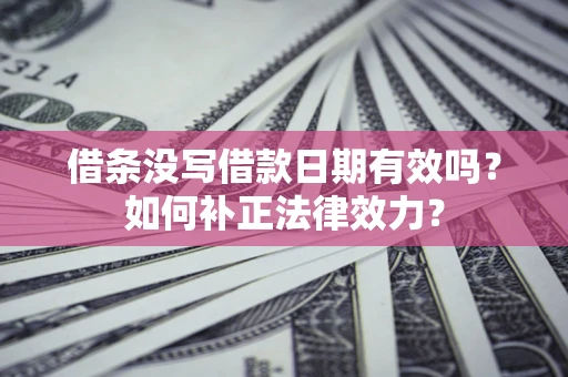 济南借条没写借款日期有效吗？如何补正法律效力？