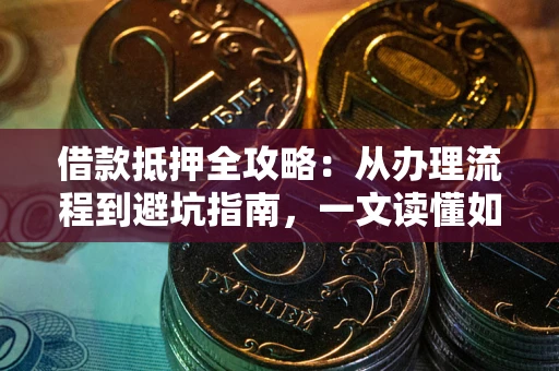 济南借款抵押全攻略：从办理流程到避坑指南，一文读懂如何安全融资