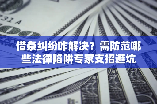 济南借条纠纷咋解决？需防范哪些法律陷阱专家支招避坑