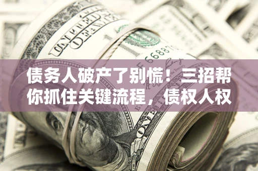 济南债务人破产了别慌！三招帮你抓住关键流程，债权人权益不再缩水
