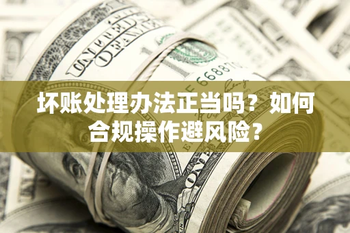 济南坏账处理办法正当吗？如何合规操作避风险？