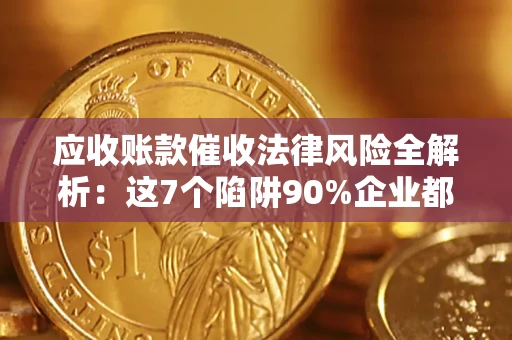 济南应收账款催收法律风险全解析：这7个陷阱90%企业都踩过（含合规应对指南）