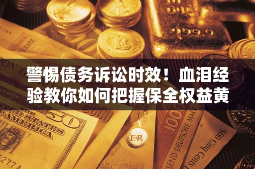 济南警惕债务诉讼时效！血泪经验教你如何把握保全权益黄金期