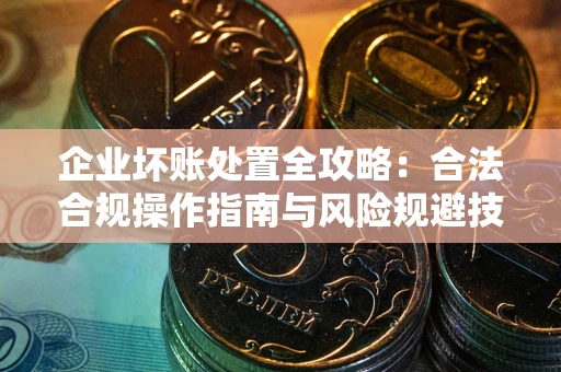 济南企业坏账处置全攻略：合法合规操作指南与风险规避技巧解析