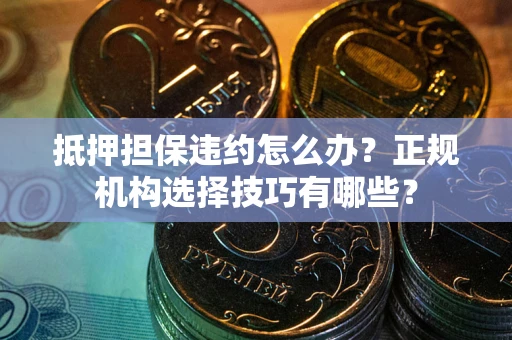 济南抵押担保违约怎么办？正规机构选择技巧有哪些？