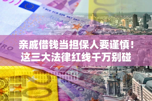 济南亲戚借钱当担保人要谨慎！这三大法律红线千万别碰