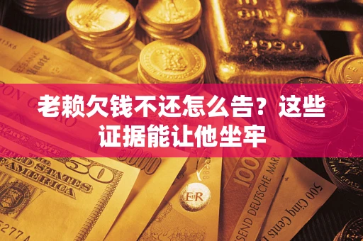济南老赖欠钱不还怎么告？这些证据能让他坐牢