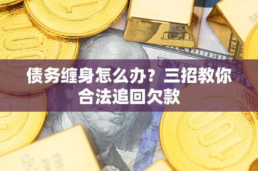 济南债务缠身怎么办？三招教你合法追回欠款