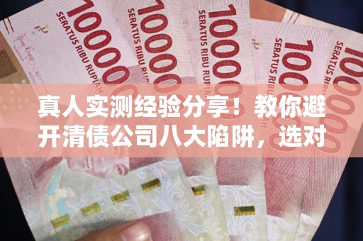 济南真人实测经验分享！教你避开清债公司八大陷阱，选对机构少走十年弯路