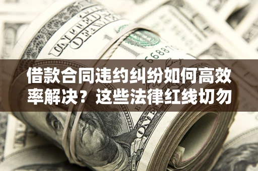 济南借款合同违约纠纷如何高效率解决？这些法律红线切勿触碰