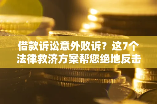 济南借款诉讼意外败诉？这7个法律救济方案帮您绝地反击！