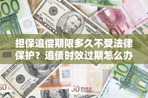 济南担保追偿期限多久不受法律保护？追债时效过期怎么办？