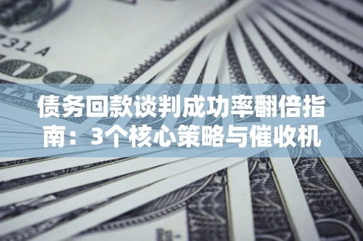 济南债务回款谈判成功率翻倍指南：3个核心策略与催收机构避坑法则